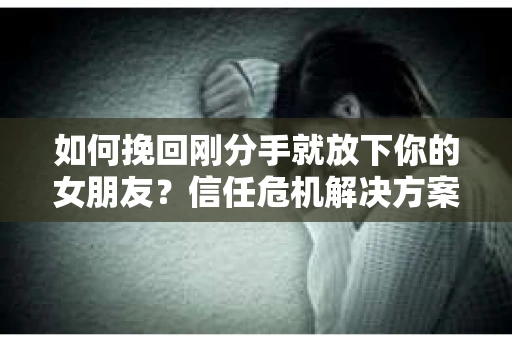 如何挽回刚分手就放下你的女朋友？信任危机解决方案