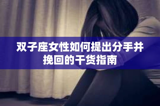 双子座女性如何提出分手并挽回的干货指南