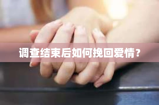 调查结束后如何挽回爱情？