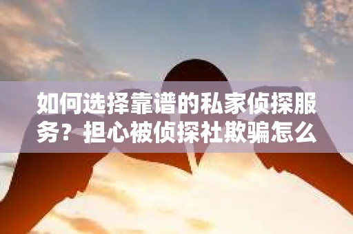 如何选择靠谱的私家侦探服务？担心被侦探社欺骗怎么办？
