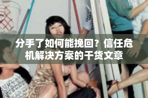 分手了如何能挽回？信任危机解决方案的干货文章