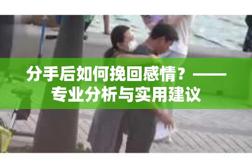 分手后如何挽回感情?——专业分析与实用建议 分手后如何挽回感情?——专业分析与实用建议