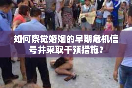 如何察觉婚姻的早期危机信号并采取干预措施？