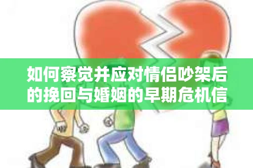 如何察觉并应对情侣吵架后的挽回与婚姻的早期危机信号？