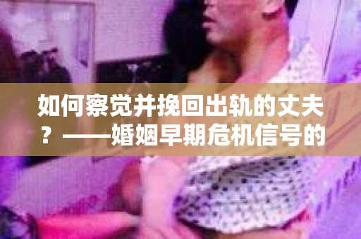 如何察觉并挽回出轨的丈夫？——婚姻早期危机信号的识别与应对