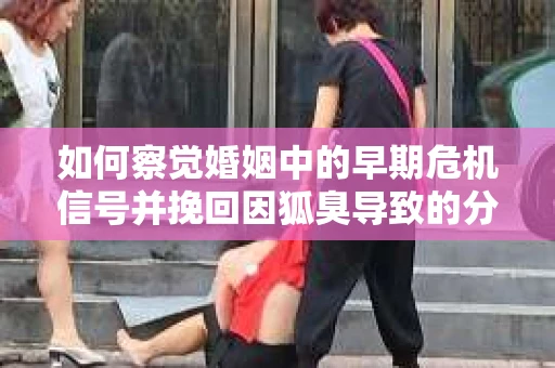 如何察觉婚姻中的早期危机信号并挽回因狐臭导致的分手？