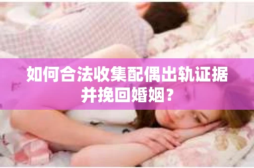 如何合法收集配偶出轨证据并挽回婚姻？