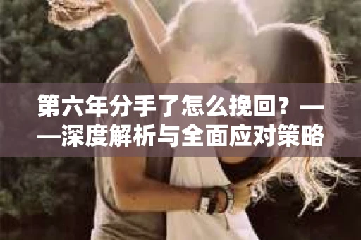 第六年分手了怎么挽回？——深度解析与全面应对策略