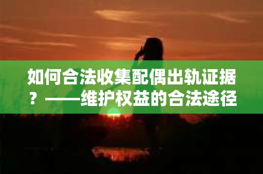 如何合法收集配偶出轨证据？——维护权益的合法途径