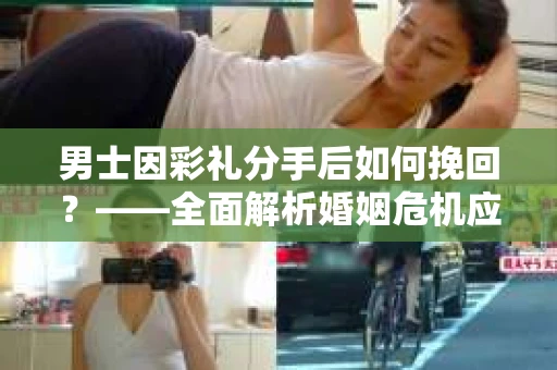 男士因彩礼分手后如何挽回？——全面解析婚姻危机应对策略