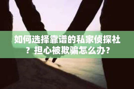 如何选择靠谱的私家侦探社？担心被欺骗怎么办？