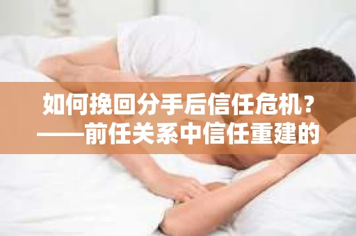 如何挽回分手后信任危机？——前任关系中信任重建的实用指南