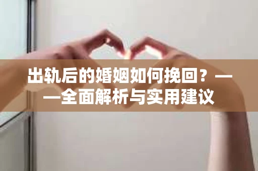 出轨后的婚姻如何挽回？——全面解析与实用建议