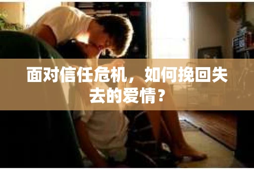 面对信任危机，如何挽回失去的爱情？