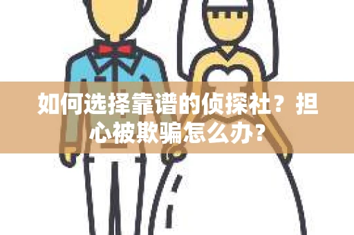 如何选择靠谱的侦探社？担心被欺骗怎么办？