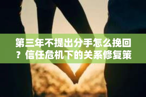 第三年不提出分手怎么挽回？信任危机下的关系修复策略