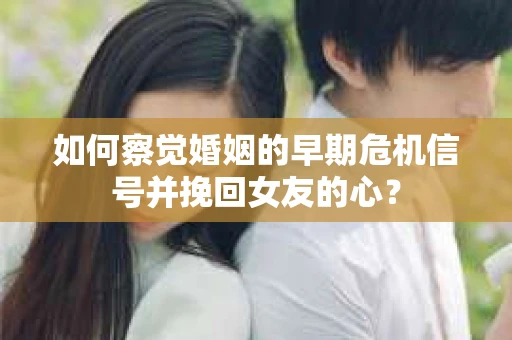 如何察觉婚姻的早期危机信号并挽回女友的心？