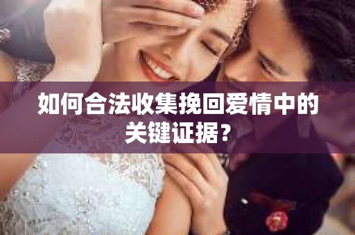如何合法收集挽回爱情中的关键证据？