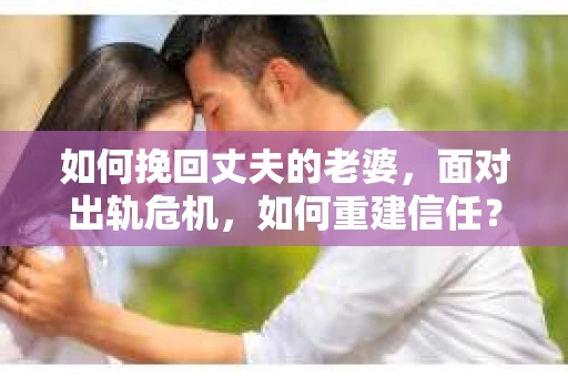 如何挽回丈夫的老婆，面对出轨危机，如何重建信任？