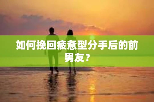 如何挽回疲惫型分手后的前男友？