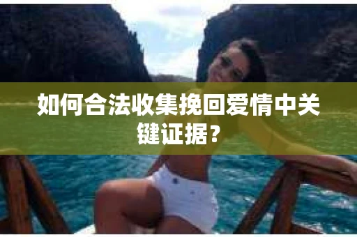 如何合法收集挽回爱情中关键证据？