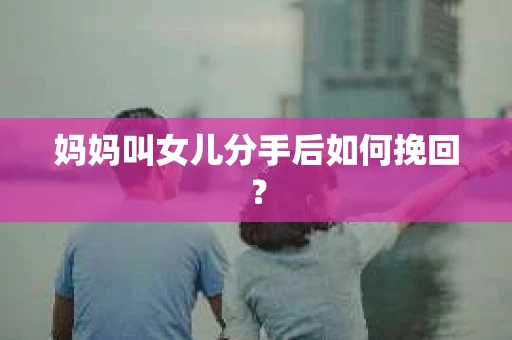 妈妈叫女儿分手后如何挽回？