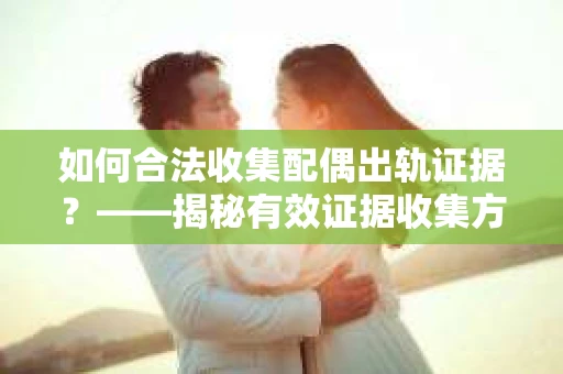 如何合法收集配偶出轨证据？——揭秘有效证据收集方案