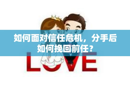 如何面对信任危机，分手后如何挽回前任？