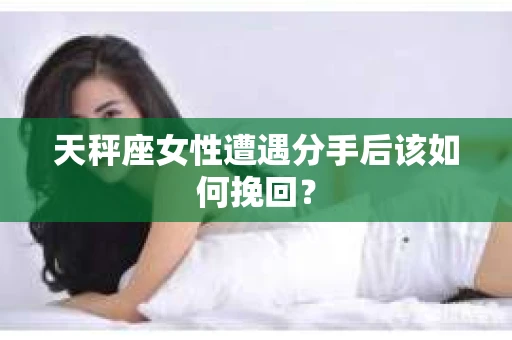 天秤座女性遭遇分手后该如何挽回？