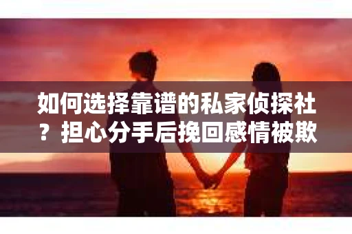 如何选择靠谱的私家侦探社？担心分手后挽回感情被欺骗怎么办？