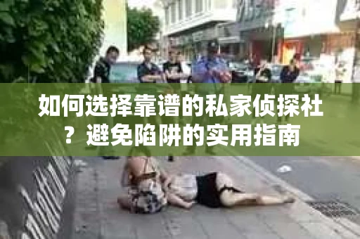如何选择靠谱的私家侦探社？避免陷阱的实用指南