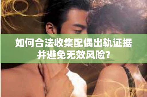 如何合法收集配偶出轨证据并避免无效风险？