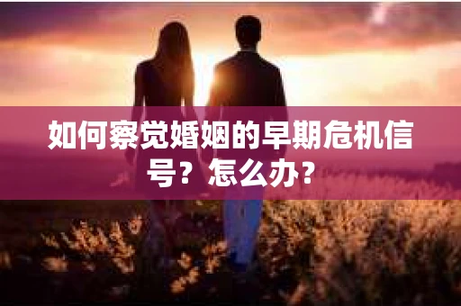 如何察觉婚姻的早期危机信号？怎么办？