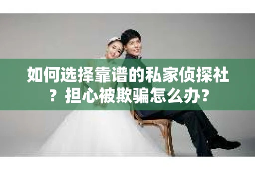 如何选择靠谱的私家侦探社？担心被欺骗怎么办？