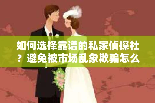 如何选择靠谱的私家侦探社？避免被市场乱象欺骗怎么办？