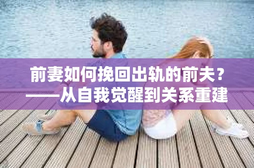 前妻如何挽回出轨的前夫？——从自我觉醒到关系重建的全面指南