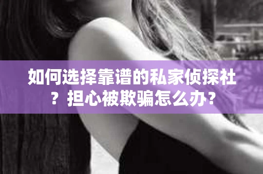 如何选择靠谱的私家侦探社？担心被欺骗怎么办？
