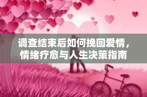 调查结束后如何挽回爱情，情绪疗愈与人生决策指南