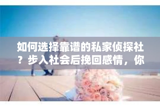 如何选择靠谱的私家侦探社？步入社会后挽回感情，你准备好了吗？