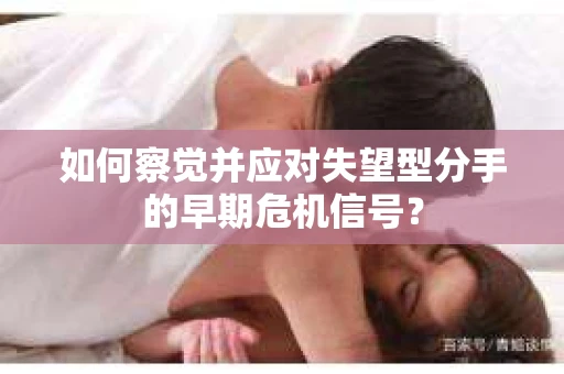 如何察觉并应对失望型分手的早期危机信号？