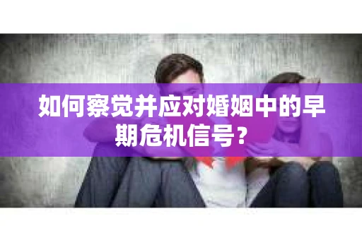 如何察觉并应对婚姻中的早期危机信号？