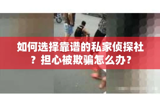 如何选择靠谱的私家侦探社？担心被欺骗怎么办？