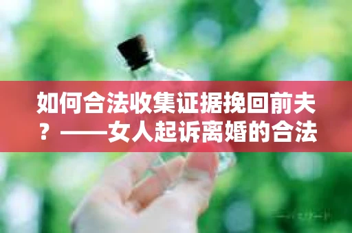如何合法收集证据挽回前夫？——女人起诉离婚的合法取证策略
