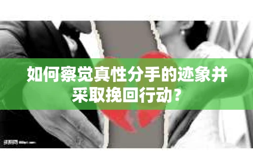 如何察觉真性分手的迹象并采取挽回行动？