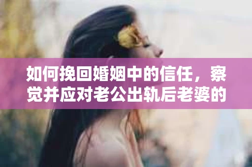 如何挽回婚姻中的信任，察觉并应对老公出轨后老婆的危机信号