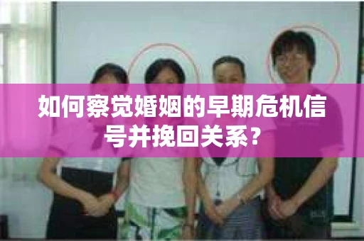 如何察觉婚姻的早期危机信号并挽回关系? 如何察觉婚姻的早期危机信号并挽回关系?