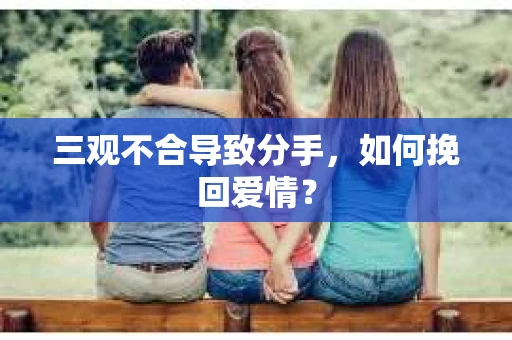 三观不合导致分手,如何挽回爱情? 三观不合导致分手,如何挽回爱情?