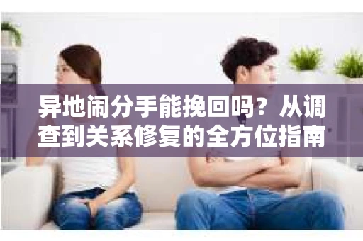 异地闹分手能挽回吗？从调查到关系修复的全方位指南