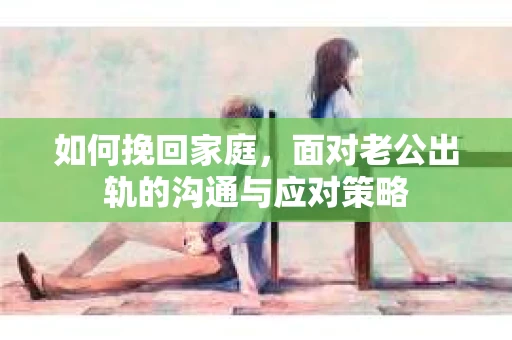 如何挽回家庭，面对老公出轨的沟通与应对策略