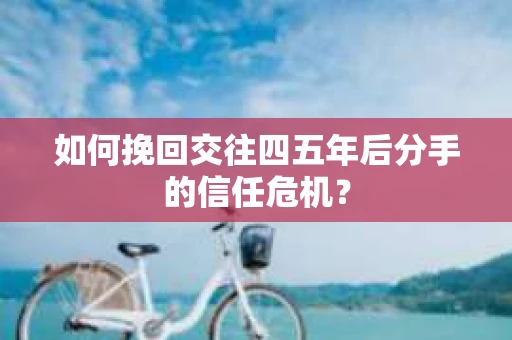如何挽回交往四五年后分手的信任危机？
